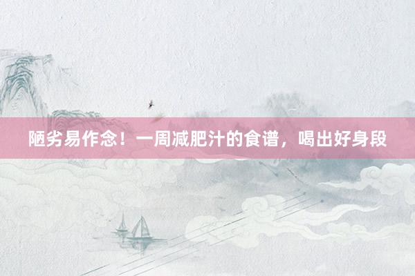 陋劣易作念！一周减肥汁的食谱，喝出好身段