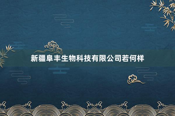 新疆阜丰生物科技有限公司若何样