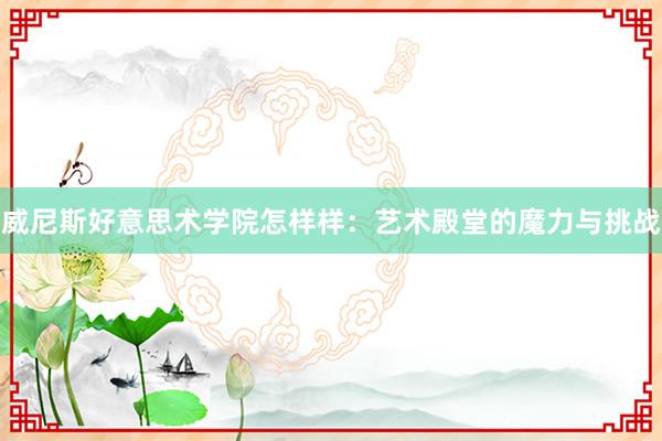 威尼斯好意思术学院怎样样：艺术殿堂的魔力与挑战