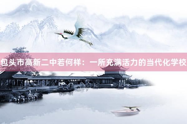 包头市高新二中若何样：一所充满活力的当代化学校