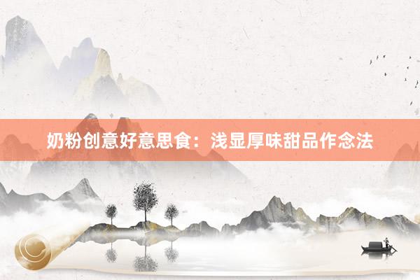 奶粉创意好意思食：浅显厚味甜品作念法