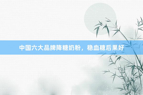中国六大品牌降糖奶粉，稳血糖后果好