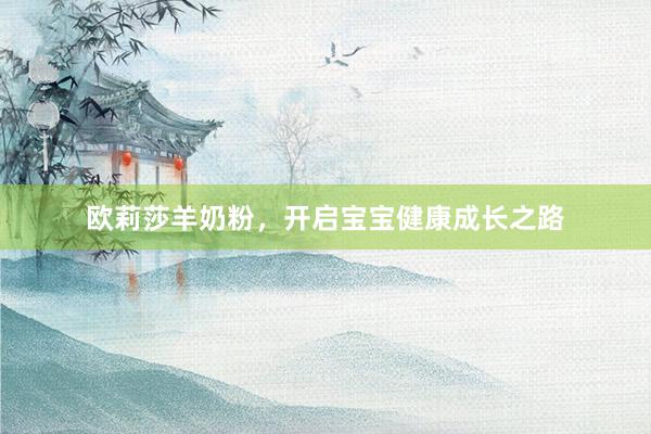 欧莉莎羊奶粉，开启宝宝健康成长之路