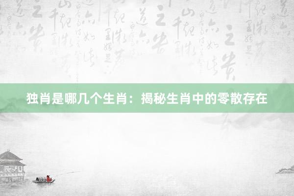 独肖是哪几个生肖：揭秘生肖中的零散存在