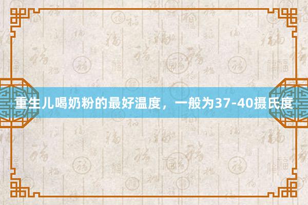 重生儿喝奶粉的最好温度，一般为37-40摄氏度