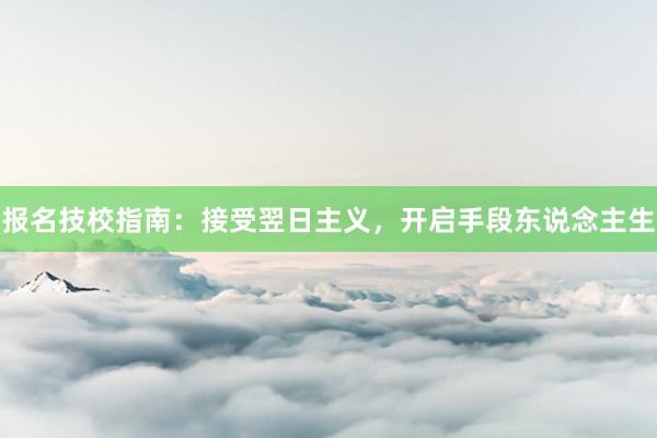 报名技校指南：接受翌日主义，开启手段东说念主生