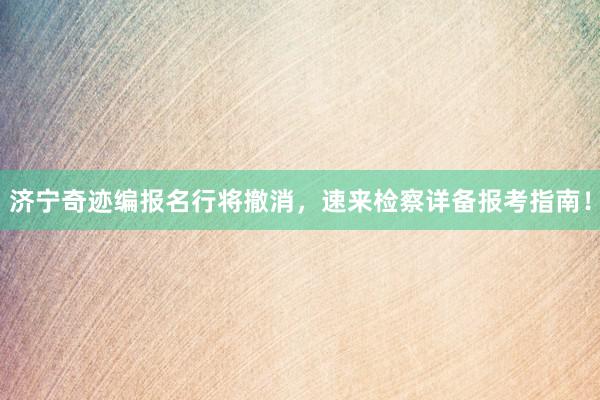 济宁奇迹编报名行将撤消，速来检察详备报考指南！