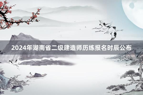 2024年湖南省二级建造师历练报名时辰公布