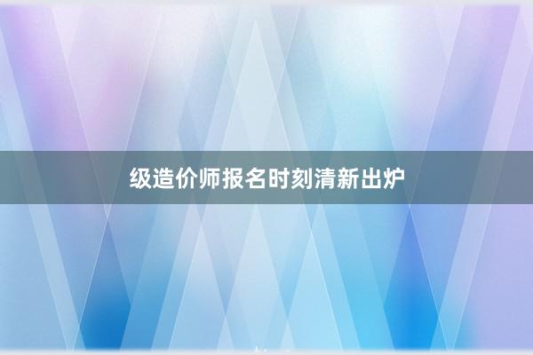 级造价师报名时刻清新出炉