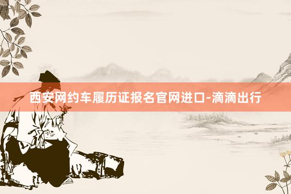 西安网约车履历证报名官网进口-滴滴出行