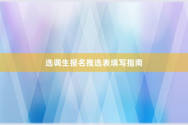 选调生报名推选表填写指南